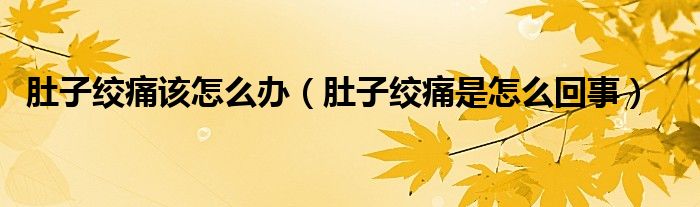 肚子絞痛該怎么辦（肚子絞痛是怎么回事）