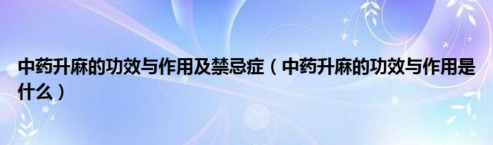 中藥升麻的功效與作用及禁忌癥（中藥升麻的功效與作用是什么）