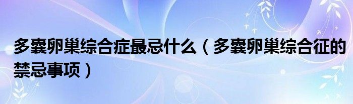 多囊卵巢綜合癥最忌什么（多囊卵巢綜合征的禁忌事項(xiàng)）