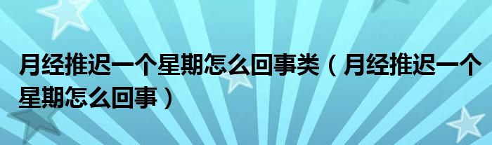 月經(jīng)推遲一個星期怎么回事類（月經(jīng)推遲一個星期怎么回事）