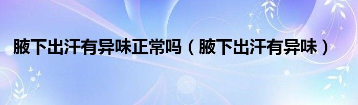 腋下出汗有異味正常嗎（腋下出汗有異味）