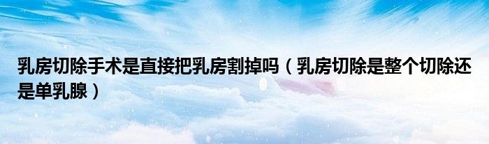 乳房切除手術(shù)是直接把乳房割掉嗎（乳房切除是整個(gè)切除還是單乳腺）
