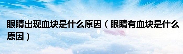 眼睛出現(xiàn)血塊是什么原因（眼睛有血塊是什么原因）