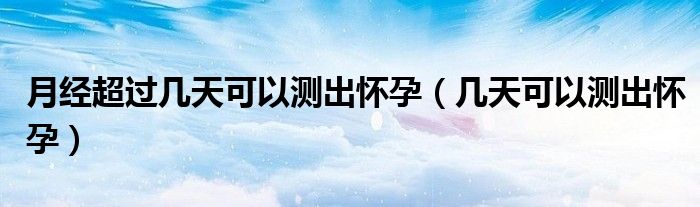 月經(jīng)超過(guò)幾天可以測(cè)出懷孕（幾天可以測(cè)出懷孕）
