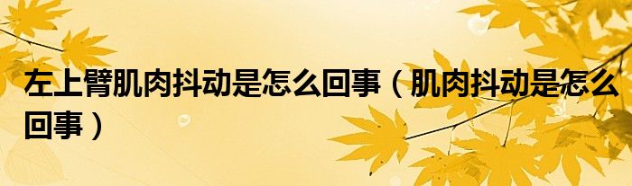 左上臂肌肉抖動(dòng)是怎么回事（肌肉抖動(dòng)是怎么回事）