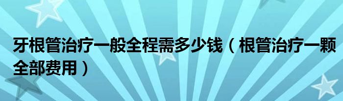 牙根管治療一般全程需多少錢(根管治療一顆全部費(fèi)用)