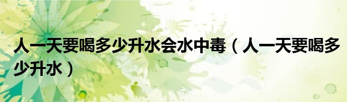 人一天要喝多少升水會(huì)水中毒（人一天要喝多少升水）