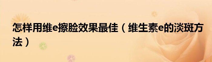 怎樣用維e擦臉效果最佳（維生素e的淡斑方法）