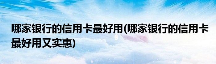 哪家銀行的信用卡最好用(哪家銀行的信用卡最好用又實(shí)惠)