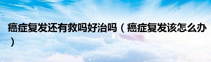 癌癥復(fù)發(fā)還有救嗎好治嗎（癌癥復(fù)發(fā)該怎么辦）