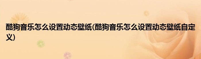 酷狗音樂怎么設置動態(tài)壁紙(酷狗音樂怎么設置動態(tài)壁紙自定義)