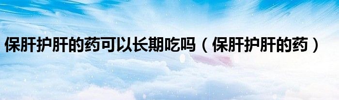 保肝護(hù)肝的藥可以長期吃嗎（保肝護(hù)肝的藥）