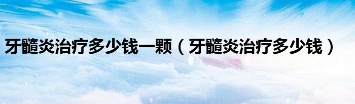 牙髓炎治療多少錢一顆(牙髓炎治療多少錢)