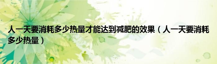 人一天要消耗多少熱量才能達(dá)到減肥的效果(人一天要消耗多少熱量)