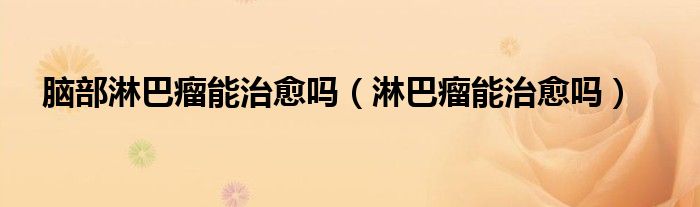 腦部淋巴瘤能治愈嗎(淋巴瘤能治愈嗎)