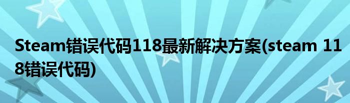 Steam錯誤代碼118最新解決方案(steam 118錯誤代碼)