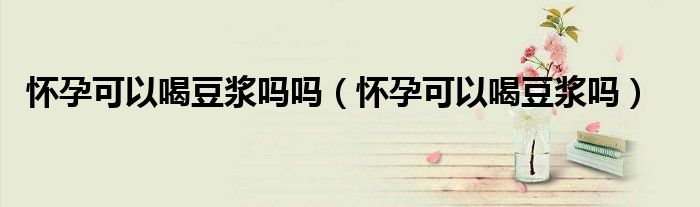 懷孕可以喝豆?jié){嗎嗎(懷孕可以喝豆?jié){嗎)