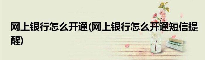 網(wǎng)上銀行怎么開(kāi)通(網(wǎng)上銀行怎么開(kāi)通短信提醒)