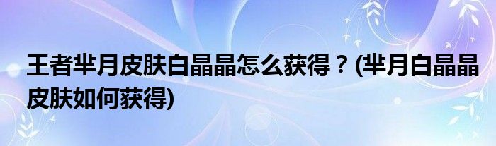 王者羋月皮膚白晶晶怎么獲得？(羋月白晶晶皮膚如何獲得)