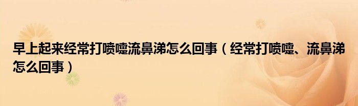 早上起來經(jīng)常打噴嚏流鼻涕怎么回事（經(jīng)常打噴嚏、流鼻涕怎么回事）