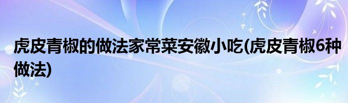 虎皮青椒的做法家常菜安徽小吃(虎皮青椒6種做法)