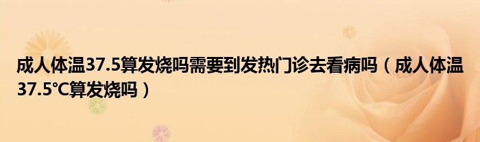 成人體溫37.5算發(fā)燒嗎需要到發(fā)熱門(mén)診去看病嗎（成人體溫37.5℃算發(fā)燒嗎）