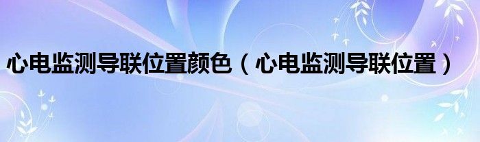 心電監(jiān)測(cè)導(dǎo)聯(lián)位置顏色(心電監(jiān)測(cè)導(dǎo)聯(lián)位置)