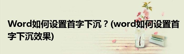 Word如何設(shè)置首字下沉？(word如何設(shè)置首字下沉效果)