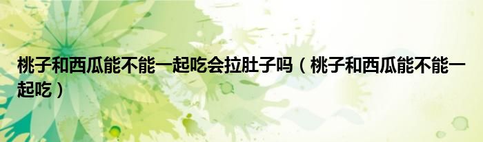 桃子和西瓜能不能一起吃會拉肚子嗎（桃子和西瓜能不能一起吃）