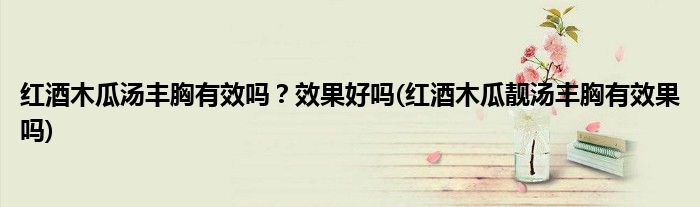 紅酒木瓜湯豐胸有效嗎？效果好嗎(紅酒木瓜靚湯豐胸有效果嗎)