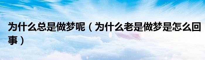 為什么總是做夢(mèng)呢（為什么老是做夢(mèng)是怎么回事）