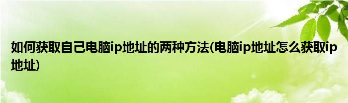 如何獲取自己電腦ip地址的兩種方法(電腦ip地址怎么獲取ip地址)