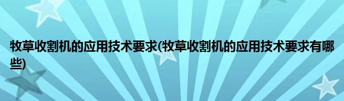 牧草收割機(jī)的應(yīng)用技術(shù)要求(牧草收割機(jī)的應(yīng)用技術(shù)要求有哪些)