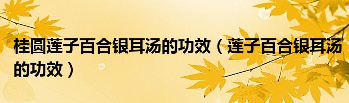桂圓蓮子百合銀耳湯的功效（蓮子百合銀耳湯的功效）