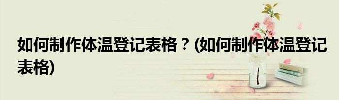 如何制作體溫登記表格？(如何制作體溫登記表格)