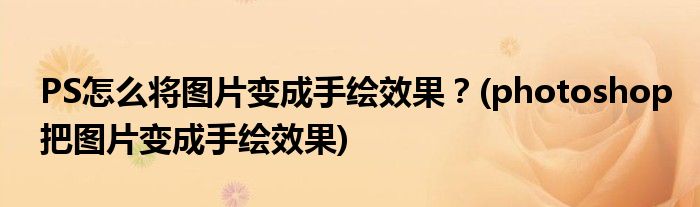 PS怎么將圖片變成手繪效果？(photoshop把圖片變成手繪效果)