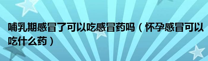 哺乳期感冒了可以吃感冒藥嗎（懷孕感冒可以吃什么藥）