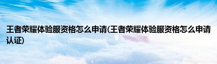 王者榮耀體驗(yàn)服資格怎么申請(王者榮耀體驗(yàn)服資格怎么申請認(rèn)證)