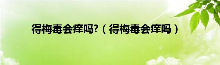 得梅毒會癢嗎?（得梅毒會癢嗎）