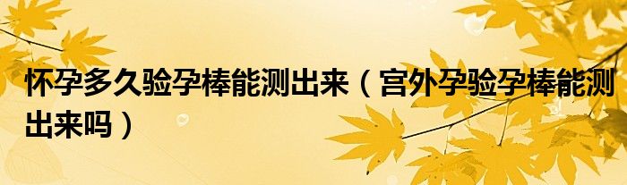 懷孕多久驗(yàn)孕棒能測(cè)出來（宮外孕驗(yàn)孕棒能測(cè)出來嗎）