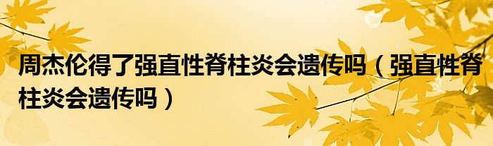 周杰倫得了強直性脊柱炎會遺傳嗎(強直性脊柱炎會遺傳嗎)