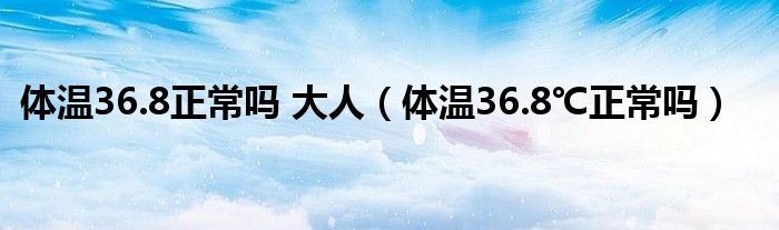 體溫36.8正常嗎 大人（體溫36.8℃正常嗎）