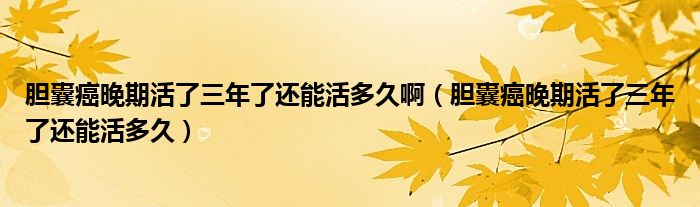 膽囊癌晚期活了三年了還能活多久?。懩野┩砥诨盍巳炅诉€能活多久）