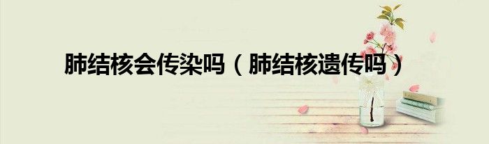 肺結(jié)核會傳染嗎（肺結(jié)核遺傳嗎）