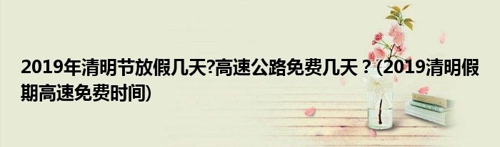 2019年清明節(jié)放假幾天?高速公路免費幾天？(2019清明假期高速免費時間)