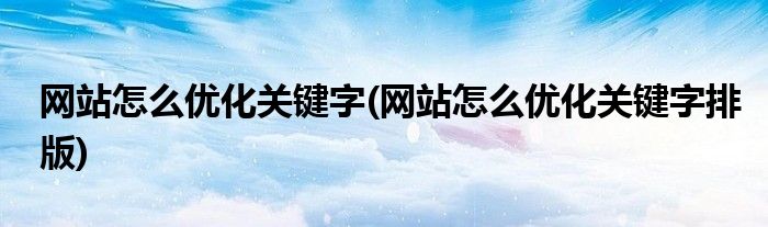 網(wǎng)站怎么優(yōu)化關鍵字(網(wǎng)站怎么優(yōu)化關鍵字排版)