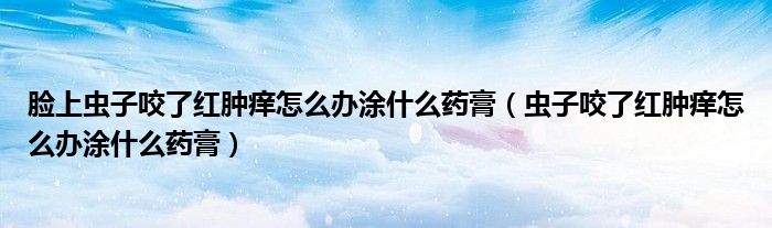 臉上蟲子咬了紅腫癢怎么辦涂什么藥膏（蟲子咬了紅腫癢怎么辦涂什么藥膏）