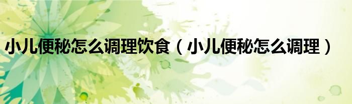 小兒便秘怎么調理飲食（小兒便秘怎么調理）
