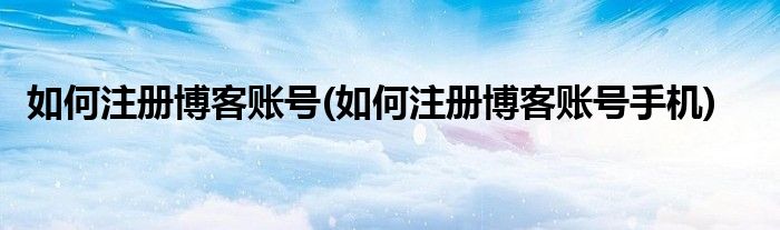 如何注冊(cè)博客賬號(hào)(如何注冊(cè)博客賬號(hào)手機(jī))