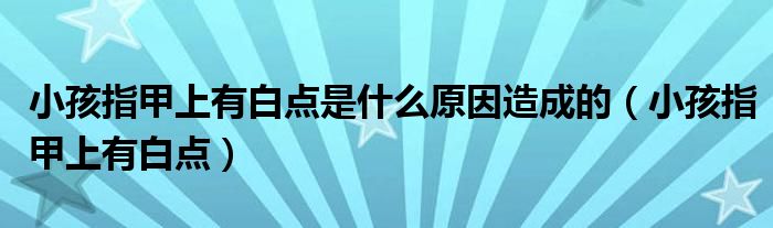 小孩指甲上有白點(diǎn)是什么原因造成的(小孩指甲上有白點(diǎn))